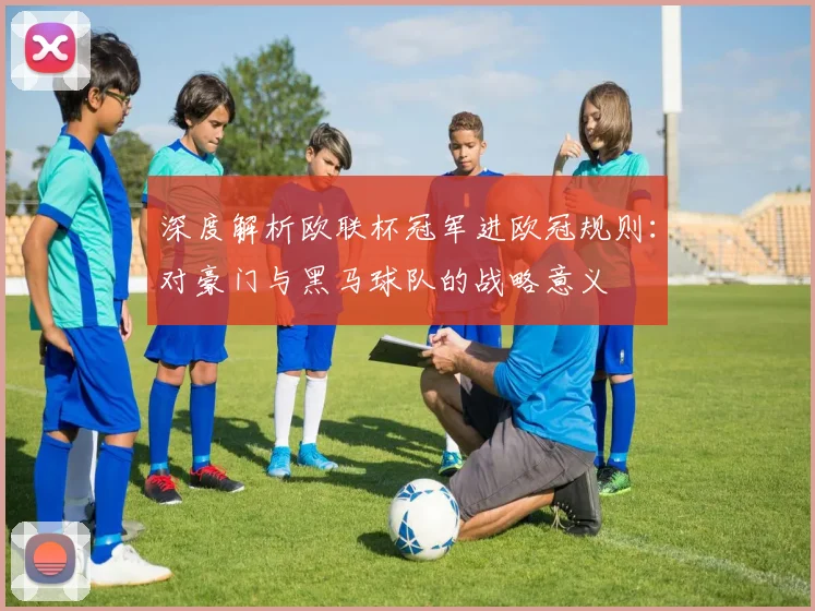 深度解析欧联杯冠军进欧冠规则：对豪门与黑马球队的战略意义