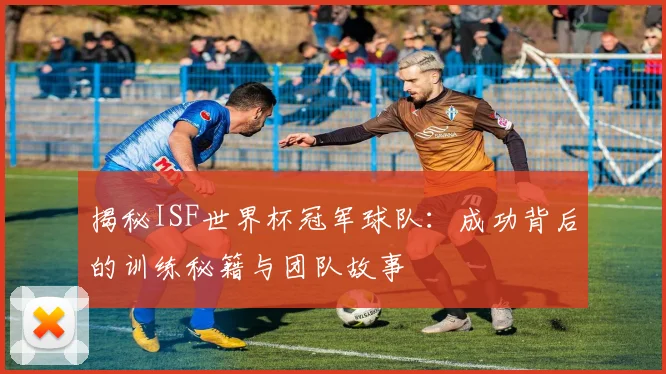 揭秘ISF世界杯冠军球队:成功背后的训练秘籍与团队故事