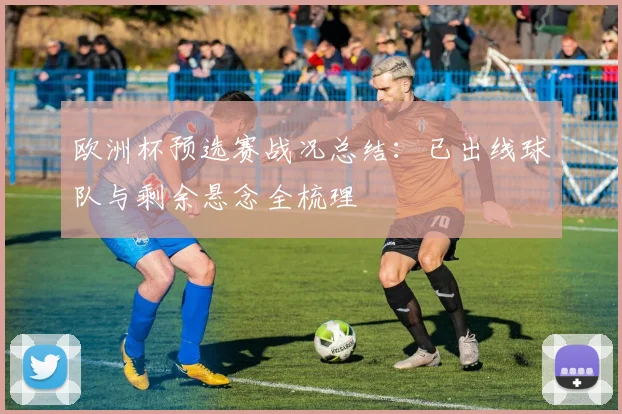 欧洲杯预选赛战况总结:已出线球队与剩余悬念全梳理