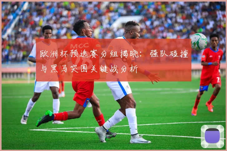 欧洲杯预选赛分组揭晓:强队碰撞与黑马突围关键战分析