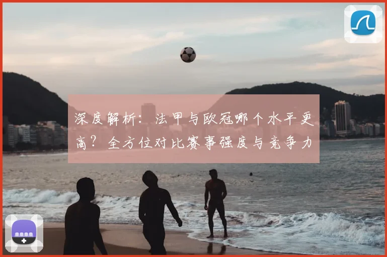 深度解析：法甲与欧冠哪个水平更高？全方位对比赛事强度与竞争力