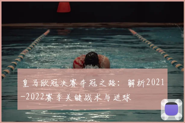 皇马欧冠决赛夺冠之路：解析2021-2022赛季关键战术与进球