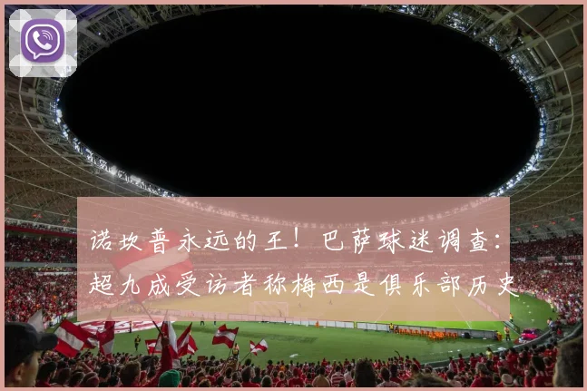 诺坎普永远的王！巴萨球迷调查：超九成受访者称梅西是俱乐部历史第一人